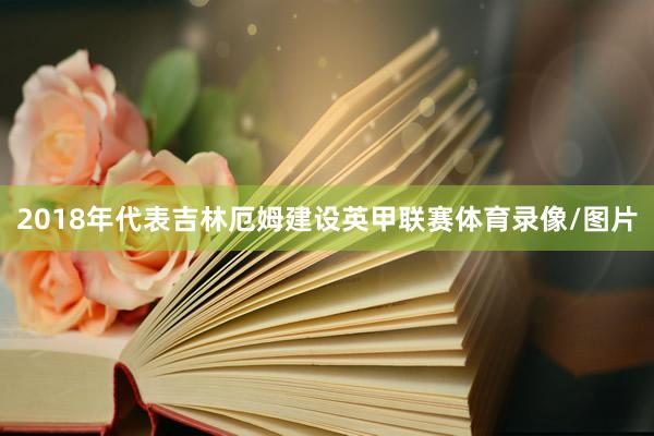 2018年代表吉林厄姆建设英甲联赛体育录像/图片
