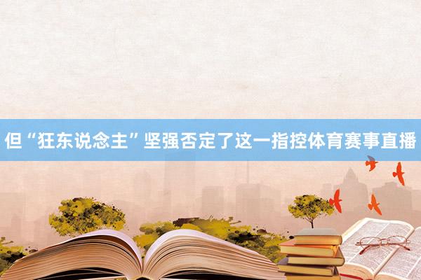 但“狂东说念主”坚强否定了这一指控体育赛事直播