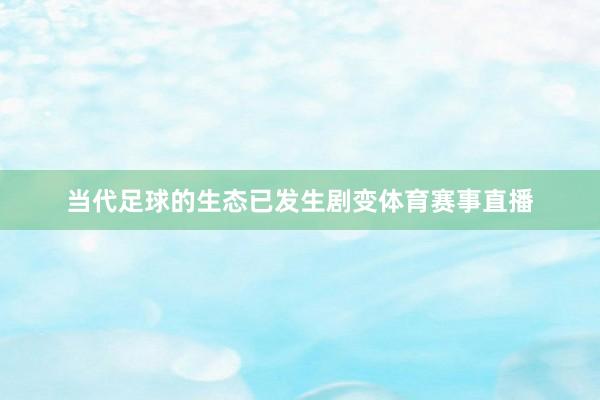 当代足球的生态已发生剧变体育赛事直播