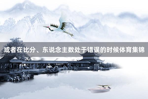 或者在比分、东说念主数处于错误的时候体育集锦