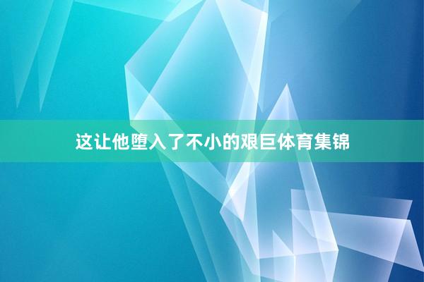 这让他堕入了不小的艰巨体育集锦