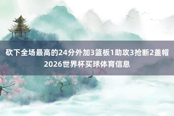 砍下全场最高的24分外加3篮板1助攻3抢断2盖帽2026世界杯买球体育信息