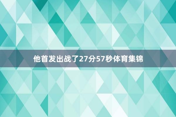 他首发出战了27分57秒体育集锦