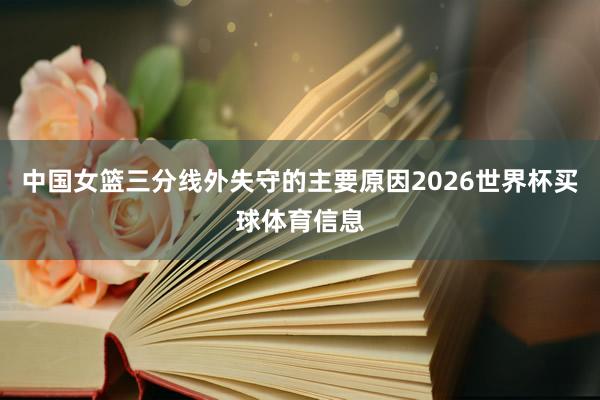 中国女篮三分线外失守的主要原因2026世界杯买球体育信息