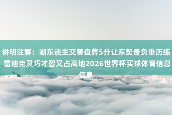 讲明注解：湖东谈主交替盘算5分让东契奇负重历练 雷迪克灵巧才智又占高地2026世界杯买球体育信息
