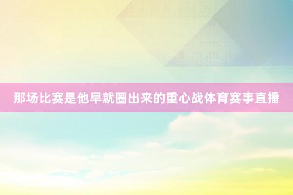 那场比赛是他早就圈出来的重心战体育赛事直播