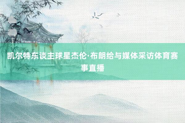 凯尔特东谈主球星杰伦·布朗给与媒体采访体育赛事直播