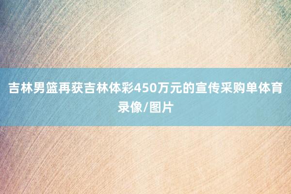 吉林男篮再获吉林体彩450万元的宣传采购单体育录像/图片