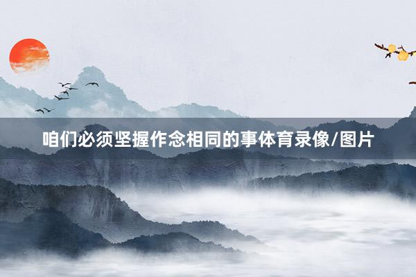 咱们必须坚握作念相同的事体育录像/图片