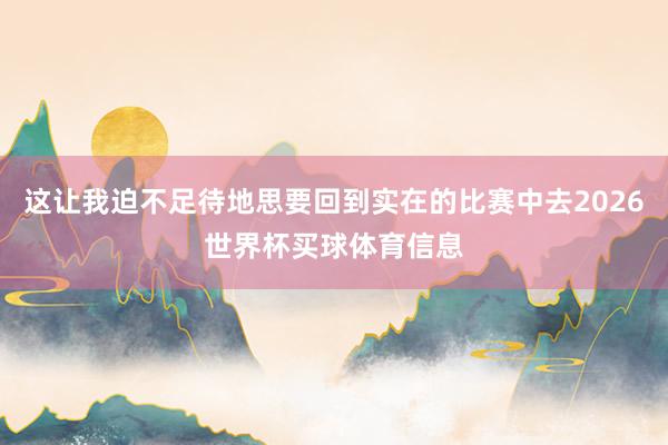 这让我迫不足待地思要回到实在的比赛中去2026世界杯买球体育信息