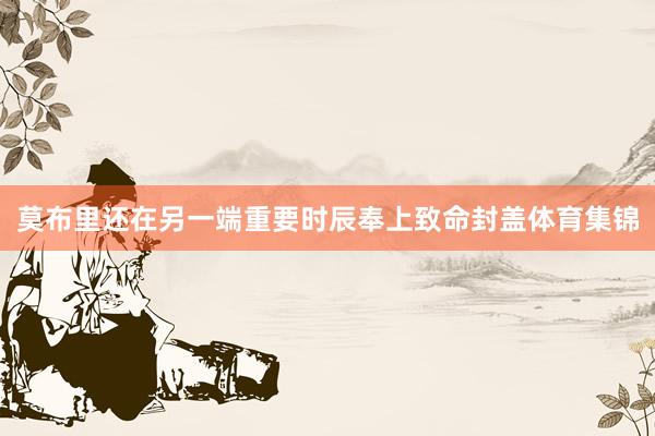 莫布里还在另一端重要时辰奉上致命封盖体育集锦