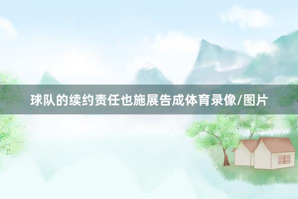 球队的续约责任也施展告成体育录像/图片