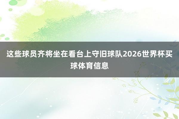 这些球员齐将坐在看台上守旧球队2026世界杯买球体育信息