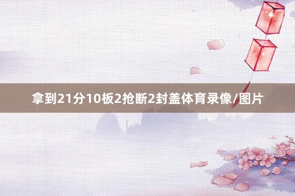 拿到21分10板2抢断2封盖体育录像/图片