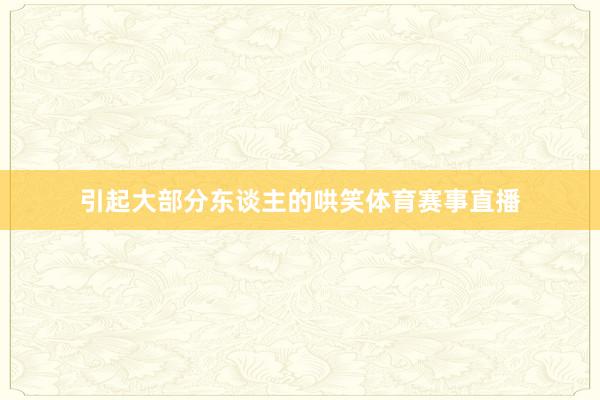 引起大部分东谈主的哄笑体育赛事直播