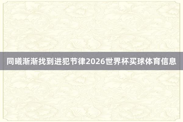 同曦渐渐找到进犯节律2026世界杯买球体育信息