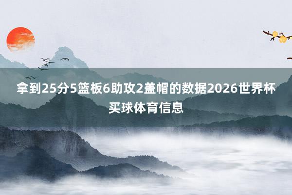 拿到25分5篮板6助攻2盖帽的数据2026世界杯买球体育信息