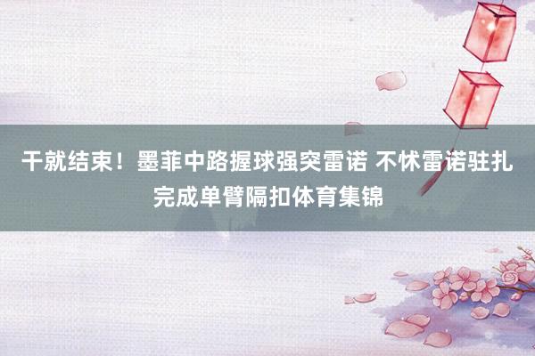 干就结束！墨菲中路握球强突雷诺 不怵雷诺驻扎完成单臂隔扣体育集锦