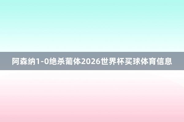 阿森纳1-0绝杀葡体2026世界杯买球体育信息