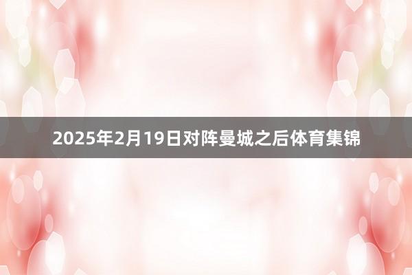 2025年2月19日对阵曼城之后体育集锦