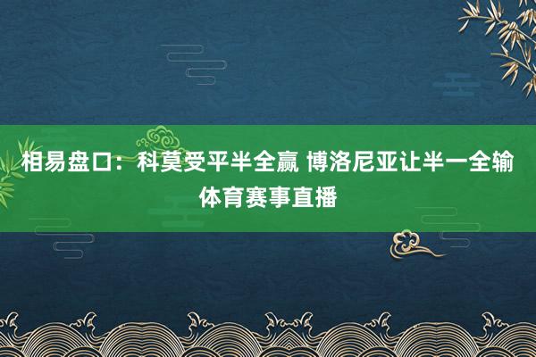 相易盘口：科莫受平半全赢 博洛尼亚让半一全输体育赛事直播