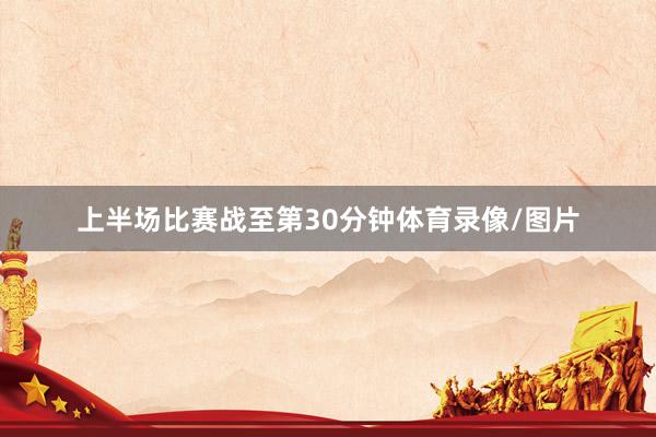 上半场比赛战至第30分钟体育录像/图片