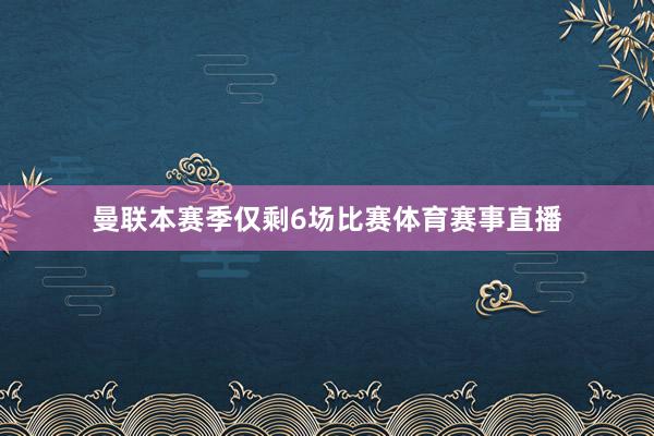 曼联本赛季仅剩6场比赛体育赛事直播