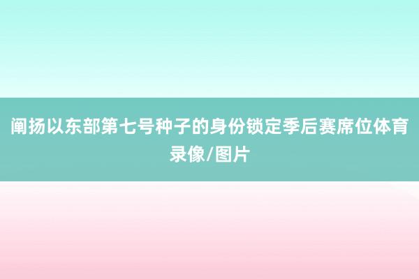 阐扬以东部第七号种子的身份锁定季后赛席位体育录像/图片
