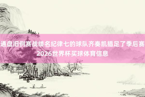 通盘旧例赛战绩名纪律七的球队齐奏凯插足了季后赛2026世界杯买球体育信息