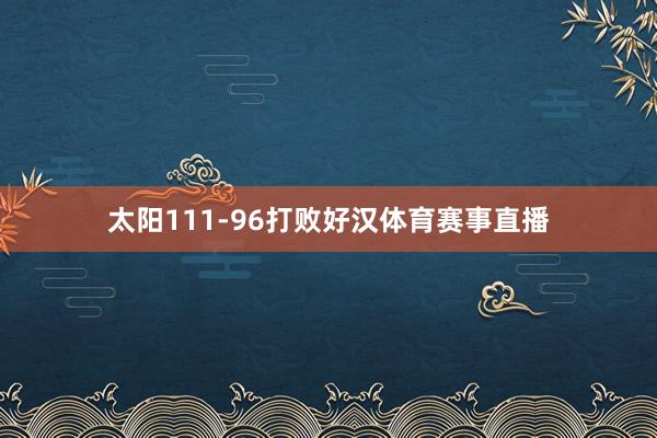 太阳111-96打败好汉体育赛事直播