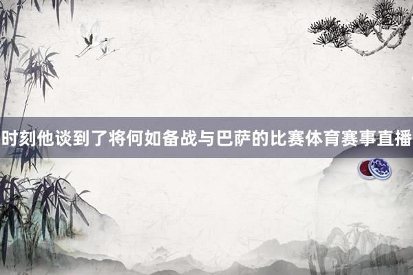 时刻他谈到了将何如备战与巴萨的比赛体育赛事直播