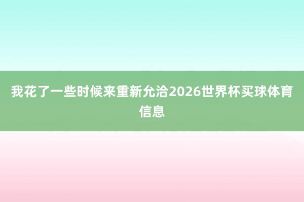 我花了一些时候来重新允洽2026世界杯买球体育信息
