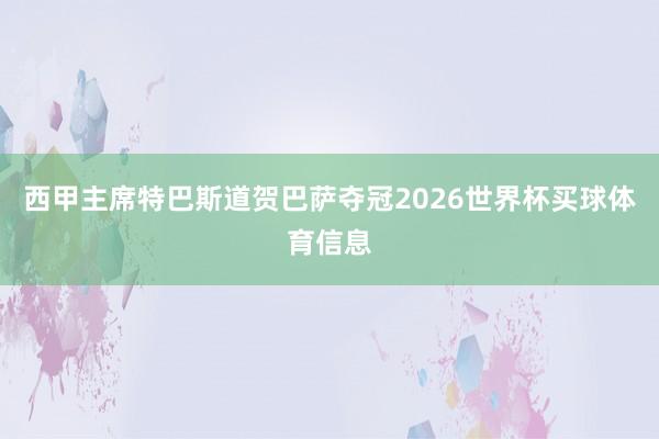 西甲主席特巴斯道贺巴萨夺冠2026世界杯买球体育信息