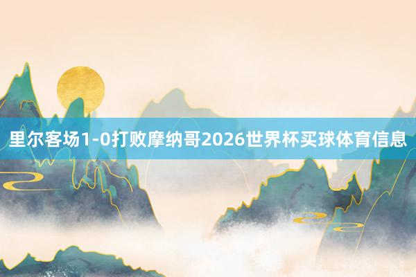 里尔客场1-0打败摩纳哥2026世界杯买球体育信息