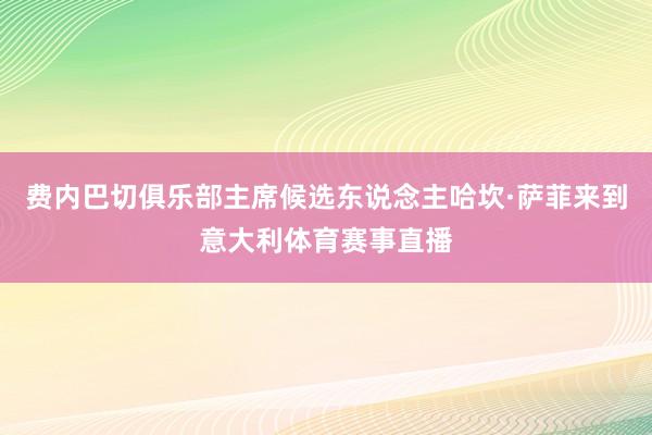费内巴切俱乐部主席候选东说念主哈坎·萨菲来到意大利体育赛事直播