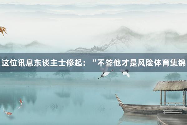这位讯息东谈主士修起：“不签他才是风险体育集锦