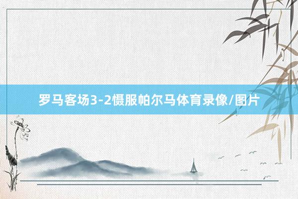 罗马客场3-2慑服帕尔马体育录像/图片