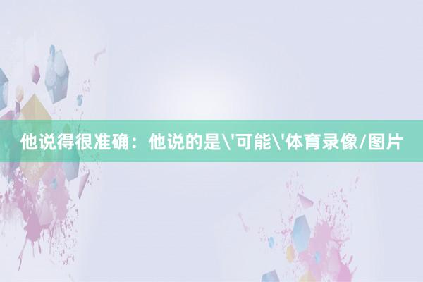 他说得很准确：他说的是'可能'体育录像/图片
