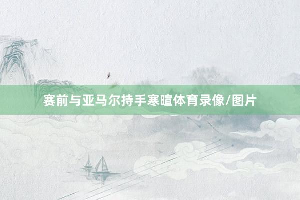 赛前与亚马尔持手寒暄体育录像/图片