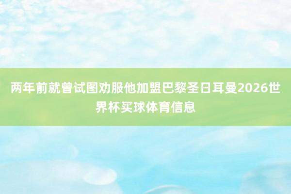 两年前就曾试图劝服他加盟巴黎圣日耳曼2026世界杯买球体育信息