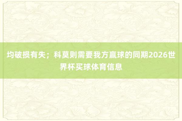 均破损有失；科莫则需要我方赢球的同期2026世界杯买球体育信息