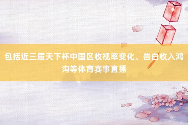包括近三届天下杯中国区收视率变化、告白收入鸿沟等体育赛事直播