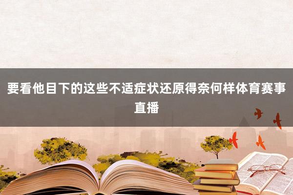要看他目下的这些不适症状还原得奈何样体育赛事直播