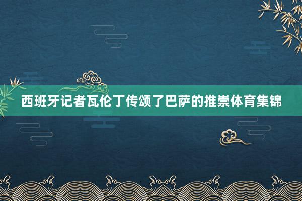 西班牙记者瓦伦丁传颂了巴萨的推崇体育集锦
