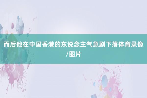 而后他在中国香港的东说念主气急剧下落体育录像/图片