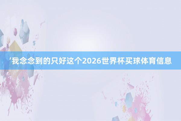 ’我念念到的只好这个2026世界杯买球体育信息