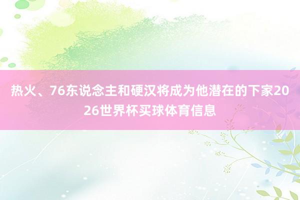 热火、76东说念主和硬汉将成为他潜在的下家2026世界杯买球体育信息