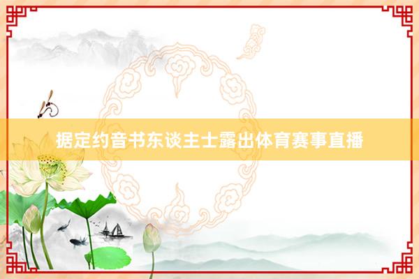 据定约音书东谈主士露出体育赛事直播