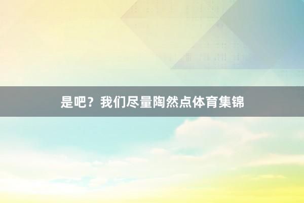 是吧？我们尽量陶然点体育集锦