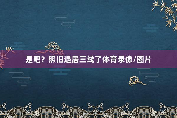 是吧？照旧退居三线了体育录像/图片